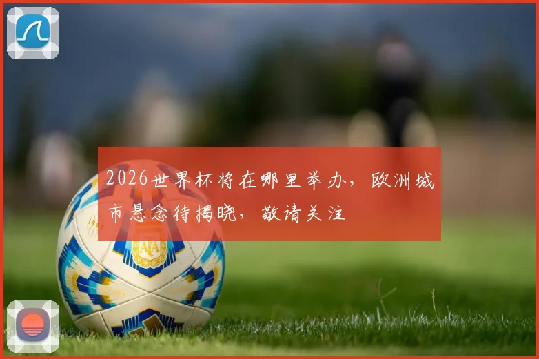 2026世界杯将在哪里举办，欧洲城市悬念待揭晓，敬请关注