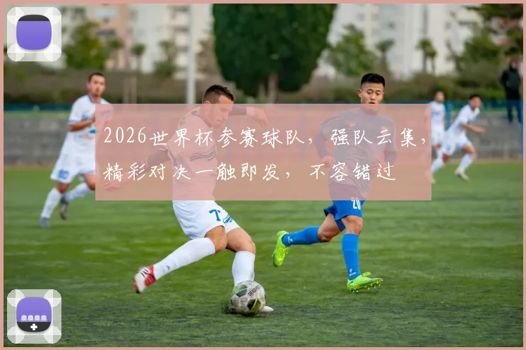 2026世界杯参赛球队，强队云集，精彩对决一触即发，不容错过