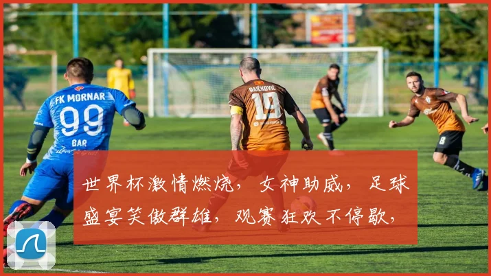 世界杯激情燃烧，女神助威，足球盛宴笑傲群雄，观赛狂欢不停歇，你准备好了吗