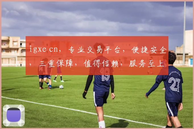 igxe cn，专业交易平台，便捷安全，三重保障，值得信赖，服务至上。
