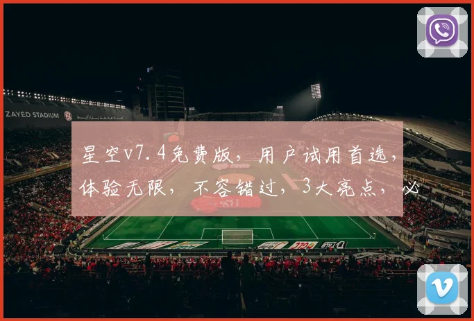 星空v7.4免费版，用户试用首选，体验无限，不容错过，3大亮点，必看