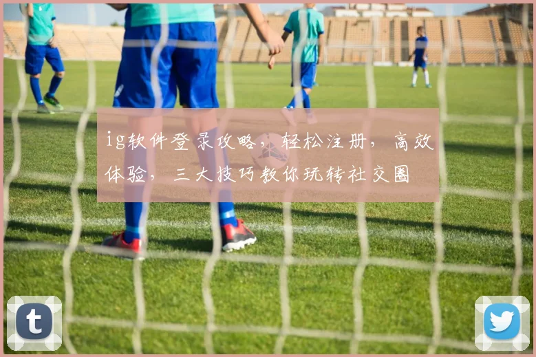 ig软件登录攻略，轻松注册，高效体验，三大技巧教你玩转社交圈