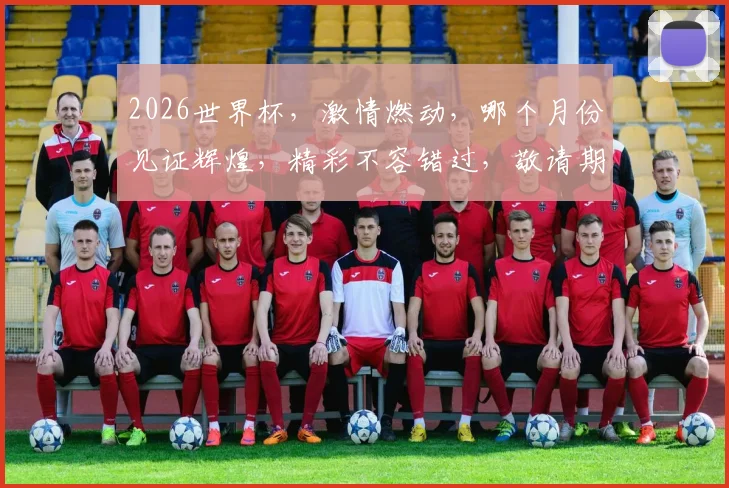 2026世界杯，激情燃动，哪个月份见证辉煌，精彩不容错过，敬请期待