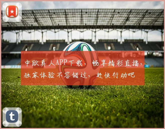 中欧真人APP下载，畅享精彩直播，独家体验不容错过，赶快行动吧