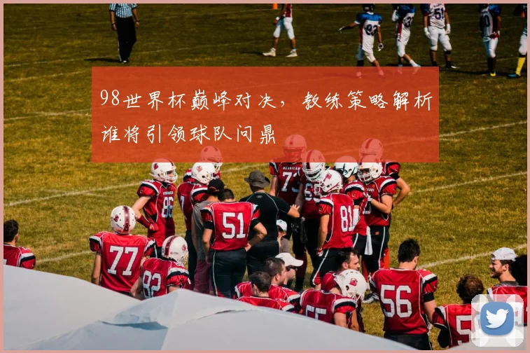 98世界杯巅峰对决，教练策略解析谁将引领球队问鼎