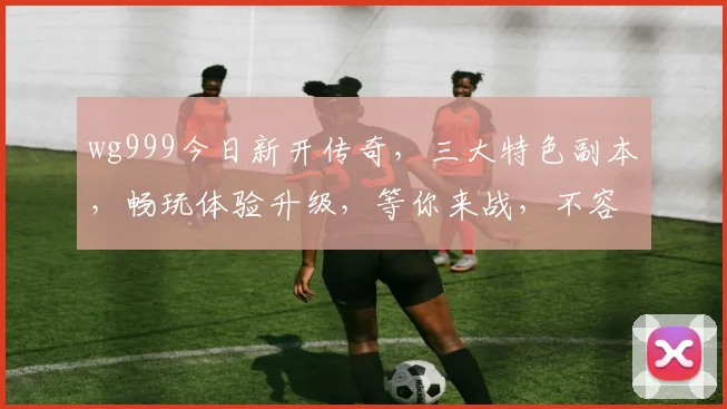 wg999今日新开传奇，三大特色副本，畅玩体验升级，等你来战，不容错过