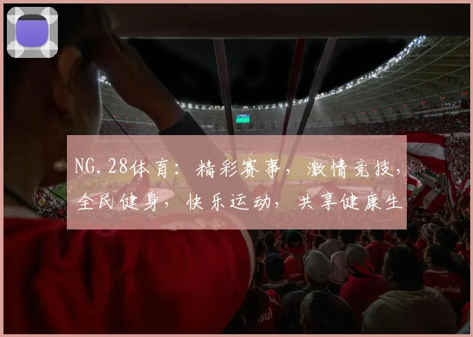 NG.28体育：精彩赛事，激情竞技，全民健身，快乐运动，共享健康生活