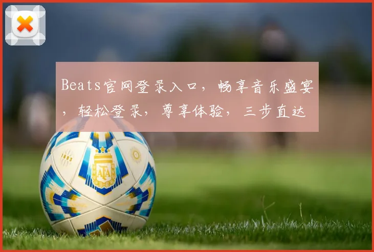 Beats官网登录入口，畅享音乐盛宴，轻松登录，尊享体验，三步直达，尽享音乐之美，一触即达