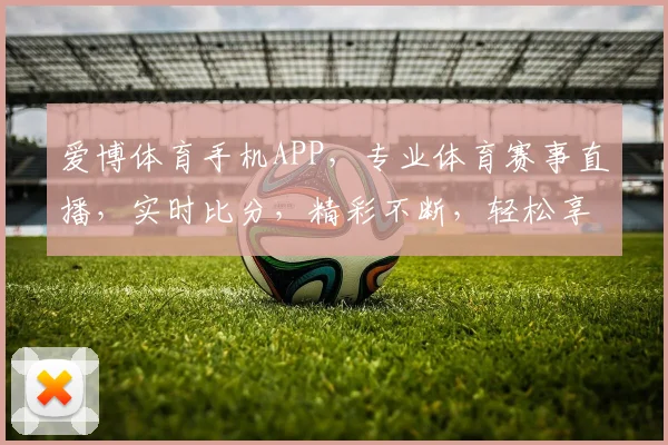 爱博体育手机APP，专业体育赛事直播，实时比分，精彩不断，轻松享受运动乐趣，下载即享优惠