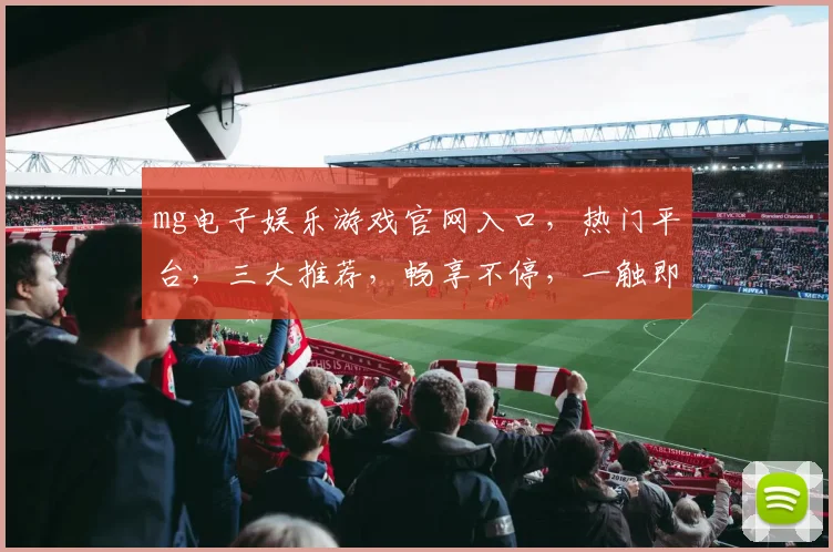mg电子娱乐游戏官网入口，热门平台，三大推荐，畅享不停，一触即达，体验非凡
