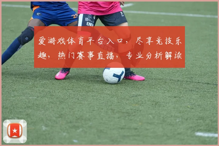 爱游戏体育平台入口，尽享竞技乐趣，热门赛事直播，专业分析解读，一网打尽