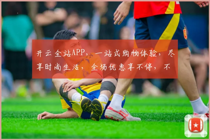 开云全站APP，一站式购物体验，尽享时尚生活，全场优惠享不停，不容错过
