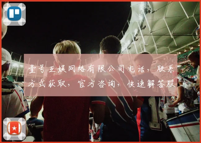 壹号互娱网络有限公司电话，联系方式获取，官方咨询，快速解答服务三步走