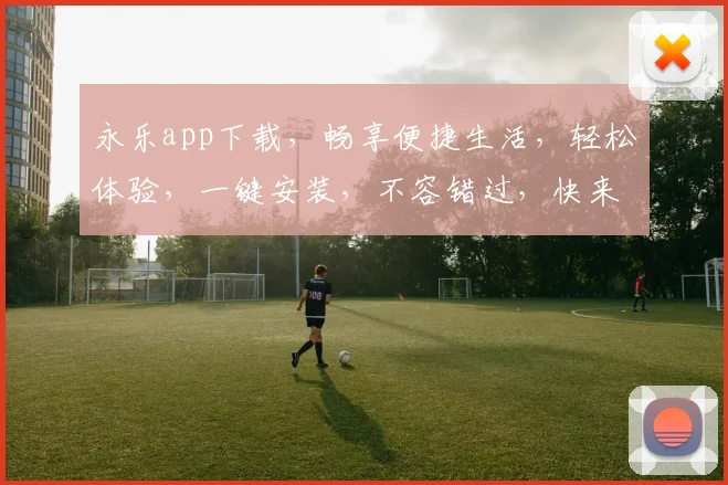 永乐app下载，畅享便捷生活，轻松体验，一键安装，不容错过，快来下载