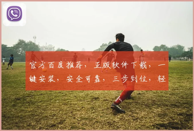 官方百度推荐，正版软件下载，一键安装，安全可靠，三步到位，轻松使用，必备工具。