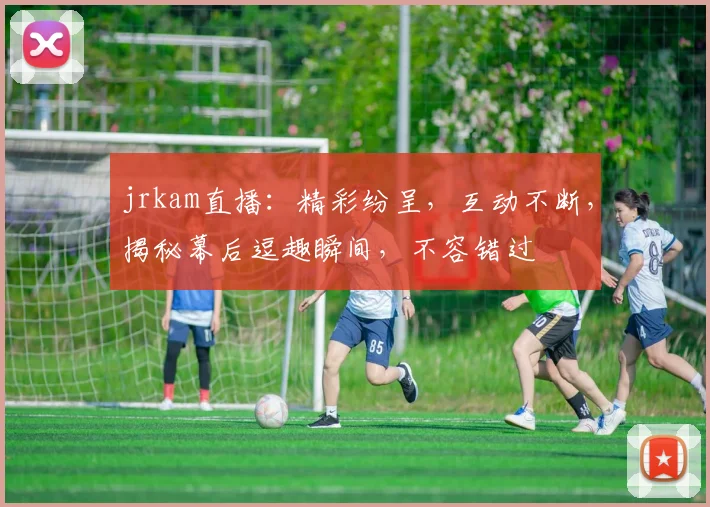 jrkam直播：精彩纷呈，互动不断，揭秘幕后逗趣瞬间，不容错过