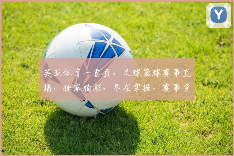 英亚体育一首页，足球篮球赛事直播，独家精彩，尽在掌握，赛事资讯，一网打尽